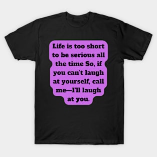 Life is too short to be serious all the time So, if you can't laugh at yourself, call me—I'll laugh at you T-Shirt